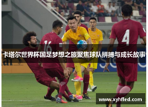 卡塔尔世界杯国足梦想之旅聚焦球队拼搏与成长故事