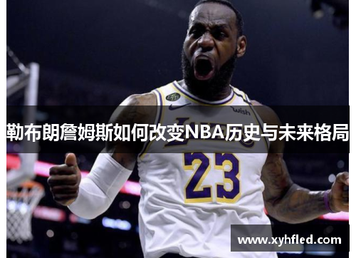 勒布朗詹姆斯如何改变NBA历史与未来格局