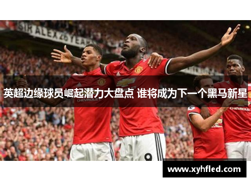 英超边缘球员崛起潜力大盘点 谁将成为下一个黑马新星