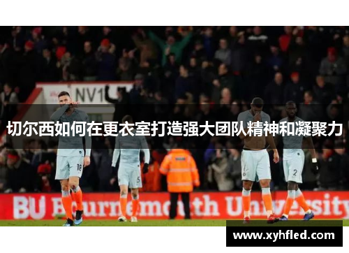 切尔西如何在更衣室打造强大团队精神和凝聚力