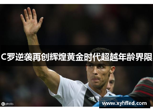 C罗逆袭再创辉煌黄金时代超越年龄界限