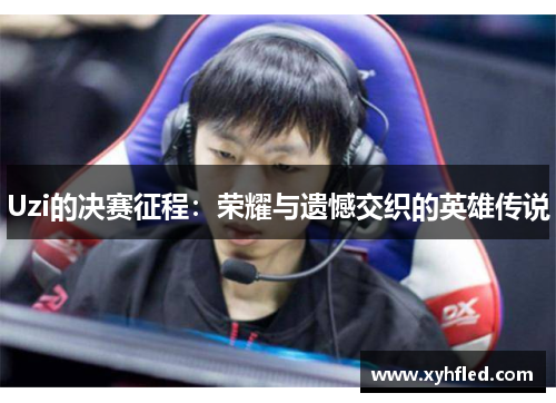 Uzi的决赛征程：荣耀与遗憾交织的英雄传说