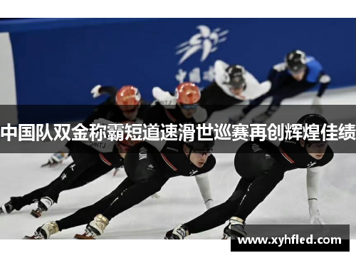 中国队双金称霸短道速滑世巡赛再创辉煌佳绩