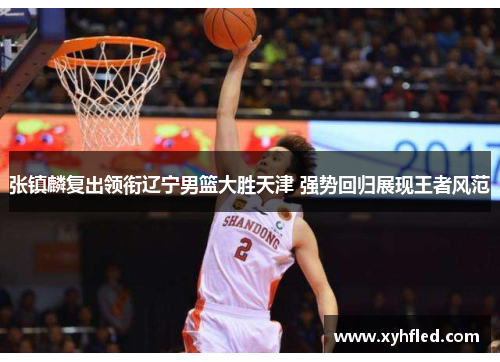 张镇麟复出领衔辽宁男篮大胜天津 强势回归展现王者风范