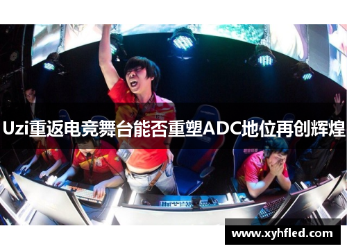 Uzi重返电竞舞台能否重塑ADC地位再创辉煌
