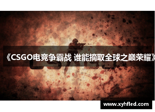 《CSGO电竞争霸战 谁能摘取全球之巅荣耀》