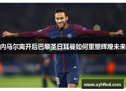 内马尔离开后巴黎圣日耳曼如何重塑辉煌未来