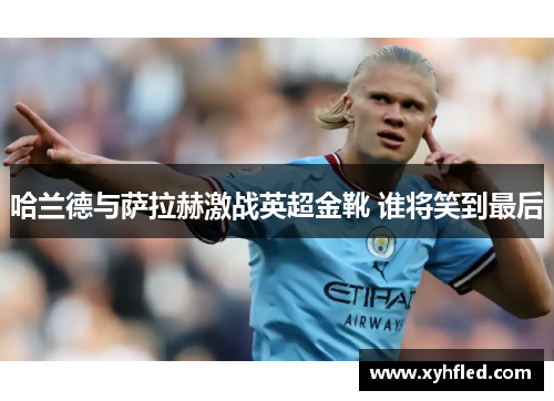 哈兰德与萨拉赫激战英超金靴 谁将笑到最后
