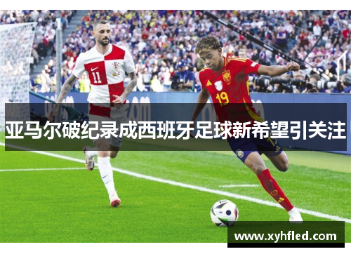亚马尔破纪录成西班牙足球新希望引关注