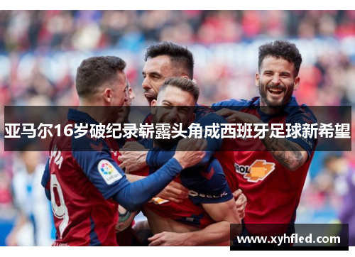亚马尔16岁破纪录崭露头角成西班牙足球新希望