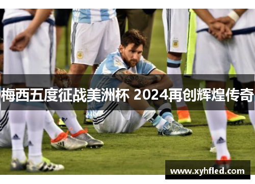 梅西五度征战美洲杯 2024再创辉煌传奇