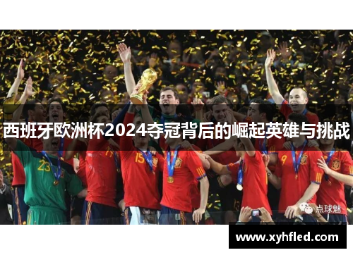 西班牙欧洲杯2024夺冠背后的崛起英雄与挑战