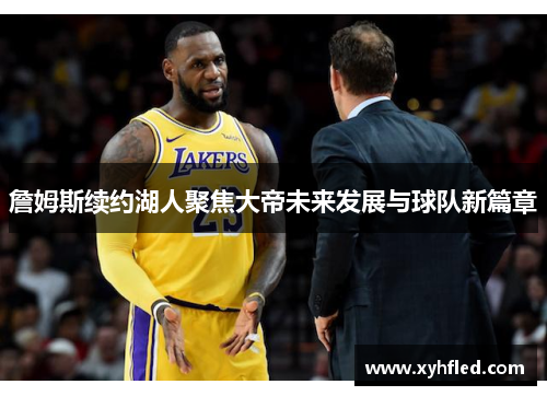 詹姆斯续约湖人聚焦大帝未来发展与球队新篇章