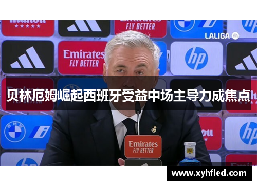 贝林厄姆崛起西班牙受益中场主导力成焦点
