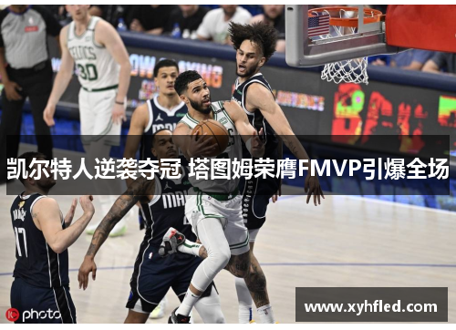 凯尔特人逆袭夺冠 塔图姆荣膺FMVP引爆全场