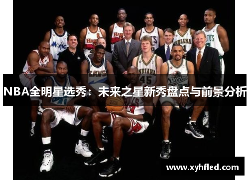 NBA全明星选秀：未来之星新秀盘点与前景分析