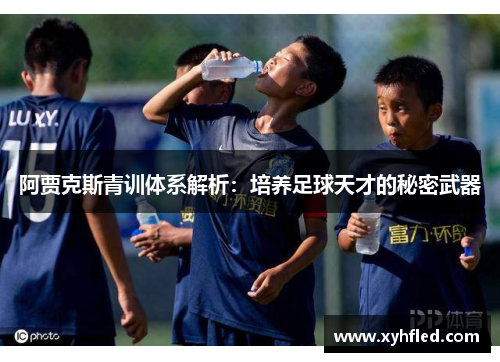 阿贾克斯青训体系解析：培养足球天才的秘密武器