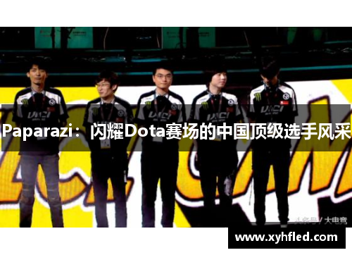 Paparazi：闪耀Dota赛场的中国顶级选手风采