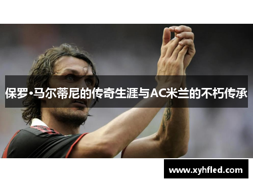 保罗·马尔蒂尼的传奇生涯与AC米兰的不朽传承