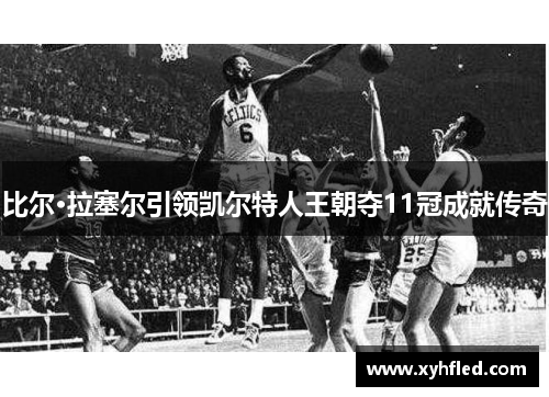 比尔·拉塞尔引领凯尔特人王朝夺11冠成就传奇