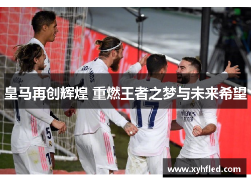 皇马再创辉煌 重燃王者之梦与未来希望