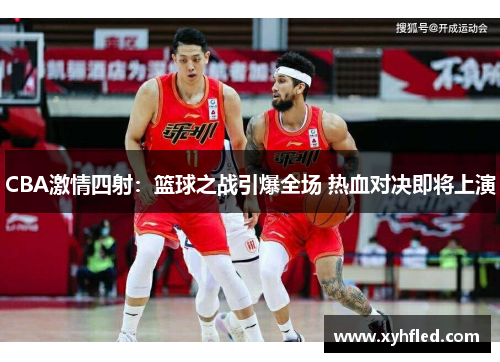 CBA激情四射：篮球之战引爆全场 热血对决即将上演