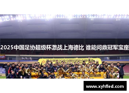 2025中国足协超级杯激战上海德比 谁能问鼎冠军宝座