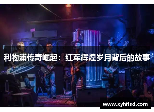 利物浦传奇崛起：红军辉煌岁月背后的故事