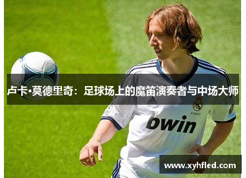 卢卡·莫德里奇：足球场上的魔笛演奏者与中场大师