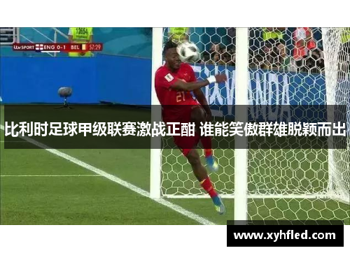 比利时足球甲级联赛激战正酣 谁能笑傲群雄脱颖而出