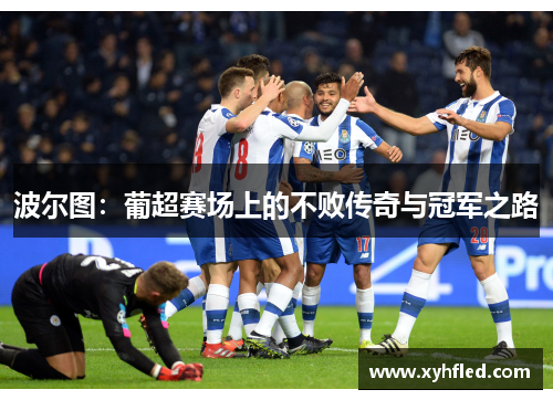 波尔图：葡超赛场上的不败传奇与冠军之路