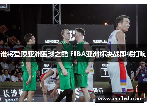 谁将登顶亚洲篮球之巅 FIBA亚洲杯决战即将打响