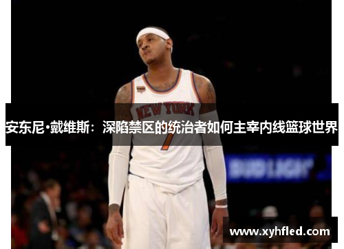 安东尼·戴维斯：深陷禁区的统治者如何主宰内线篮球世界