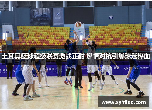 土耳其篮球超级联赛激战正酣 燃情对抗引爆球迷热血