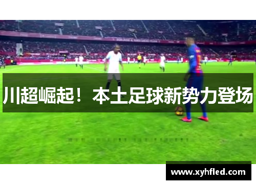 川超崛起！本土足球新势力登场