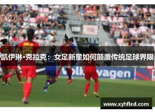 凯伊琳·克拉克：女足新星如何颠覆传统足球界限